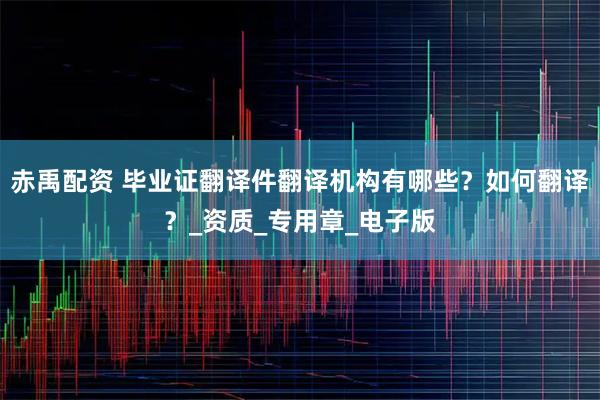 赤禹配资 毕业证翻译件翻译机构有哪些？如何翻译？_资质_专用章_电子版