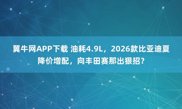 翼牛网APP下载 油耗4.9L，2026款比亚迪夏降价增配，向丰田赛那出狠招？