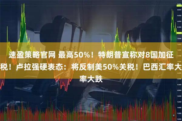 速盈策略官网 最高50%！特朗普宣称对8国加征关税！卢拉强硬表态：将反制美50%关税！巴西汇率大跌