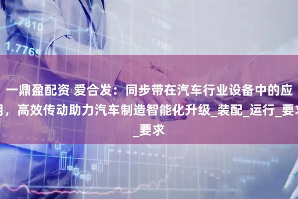 一鼎盈配资 爱合发：同步带在汽车行业设备中的应用，高效传动助力汽车制造智能化升级_装配_运行_要求