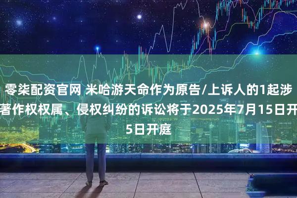 零柒配资官网 米哈游天命作为原告/上诉人的1起涉及著作权权属、侵权纠纷的诉讼将于2025年7月15日开庭