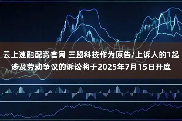 云上速融配资官网 三盟科技作为原告/上诉人的1起涉及劳动争议的诉讼将于2025年7月15日开庭