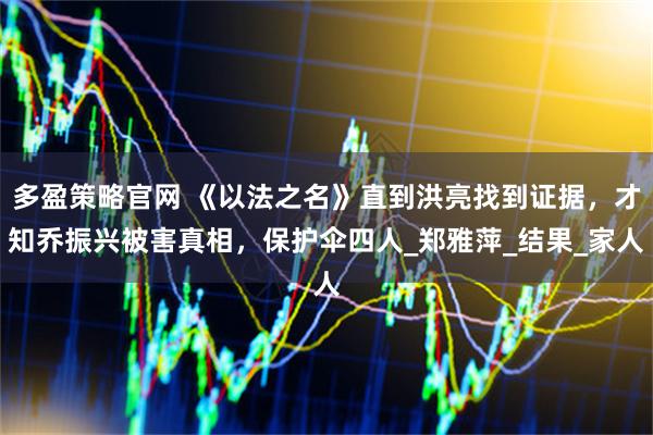 多盈策略官网 《以法之名》直到洪亮找到证据，才知乔振兴被害真相，保护伞四人_郑雅萍_结果_家人