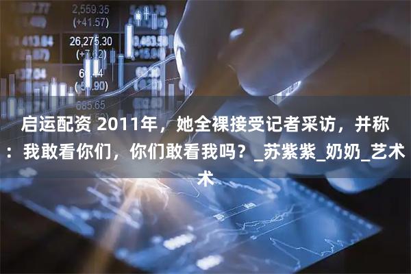 启运配资 2011年，她全裸接受记者采访，并称：我敢看你们，你们敢看我吗？_苏紫紫_奶奶_艺术