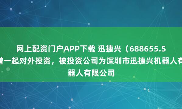 网上配资门户APP下载 迅捷兴（688655.SH）新增一起对外投资，被投资公司为深圳市迅捷兴机器人有限公司