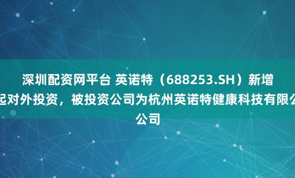 深圳配资网平台 英诺特（688253.SH）新增一起对外投资，被投资公司为杭州英诺特健康科技有限公司