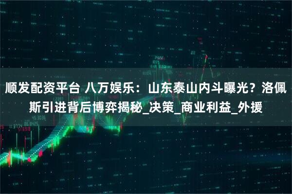 顺发配资平台 八万娱乐：山东泰山内斗曝光？洛佩斯引进背后博弈揭秘_决策_商业利益_外援