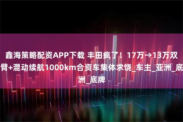 鑫海策略配资APP下载 丰田疯了！17万→13万双叉臂+混动续航1000km合资车集体求饶_车主_亚洲_底牌
