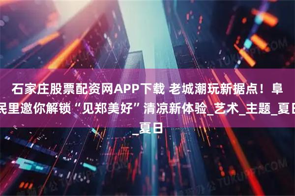 石家庄股票配资网APP下载 老城潮玩新据点！阜民里邀你解锁“见郑美好”清凉新体验_艺术_主题_夏日