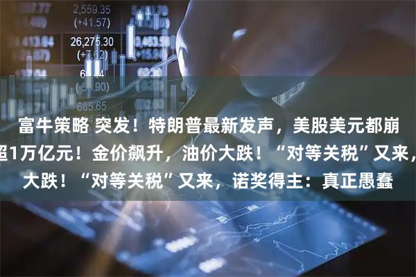 富牛策略 突发！特朗普最新发声，美股美元都崩了，亚马逊市值蒸发超1万亿元！金价飙升，油价大跌！“对等关税”又来，诺奖得主：真正愚蠢