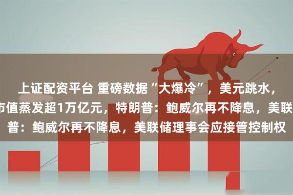 上证配资平台 重磅数据“大爆冷”，美元跳水，纳指跌超2%！亚马逊市值蒸发超1万亿元，特朗普：鲍威尔再不降息，美联储理事会应接管控制权