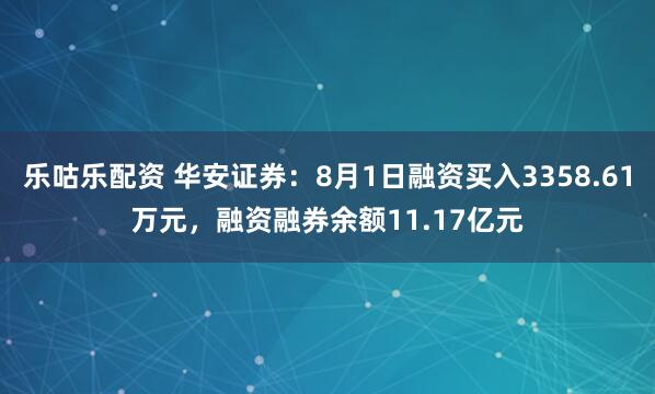 乐咕乐配资 华安证券：8月1日融资买入3358.61万元，融资融券余额11.17亿元