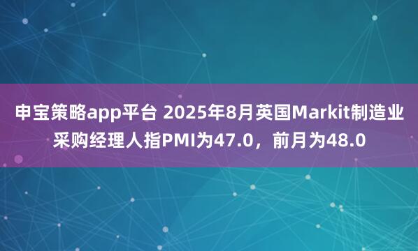 申宝策略app平台 2025年8月英国Markit制造业采购经理人指PMI为47.0，前月为48.0