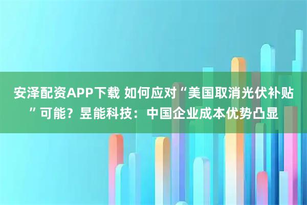 安泽配资APP下载 如何应对“美国取消光伏补贴”可能？昱能科技：中国企业成本优势凸显