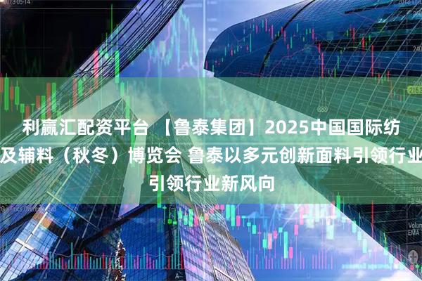 利赢汇配资平台 【鲁泰集团】2025中国国际纺织面料及辅料（秋冬）博览会 鲁泰以多元创新面料引领行业新风向