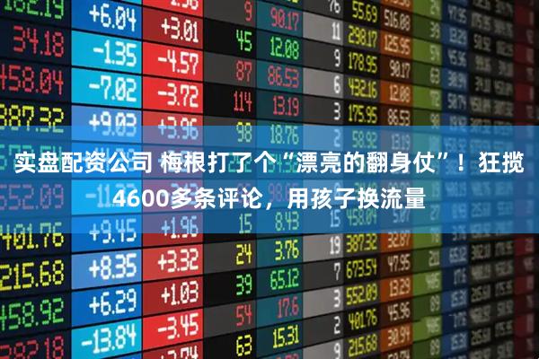 实盘配资公司 梅根打了个“漂亮的翻身仗”！狂揽4600多条评论，用孩子换流量