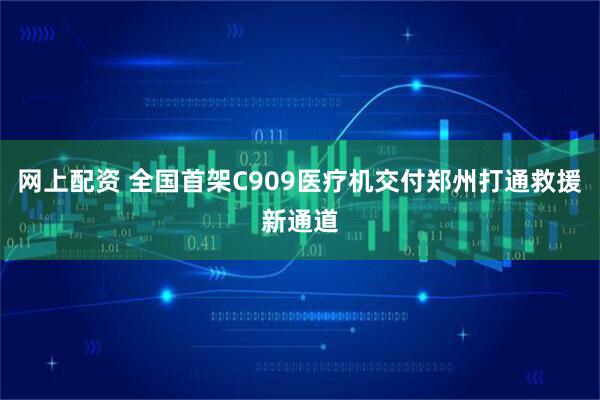 网上配资 全国首架C909医疗机交付郑州打通救援新通道