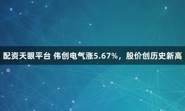 配资天眼平台 伟创电气涨5.67%，股价创历史新高