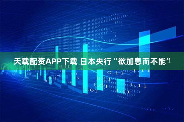 天载配资APP下载 日本央行“欲加息而不能”