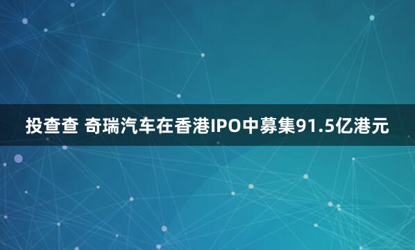 投查查 奇瑞汽车在香港IPO中募集91.5亿港元