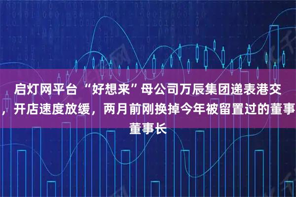 启灯网平台 “好想来”母公司万辰集团递表港交所，开店速度放缓，两月前刚换掉今年被留置过的董事长