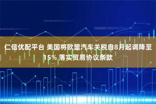 仁信优配平台 美国将欧盟汽车关税自8月起调降至15% 落实贸易协议条款