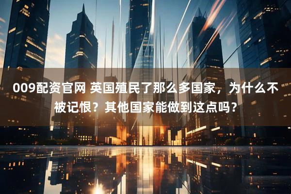 009配资官网 英国殖民了那么多国家，为什么不被记恨？其他国家能做到这点吗？
