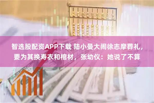 智选股配资APP下载 陆小曼大闹徐志摩葬礼，要为其换寿衣和棺材，张幼仪：她说了不算