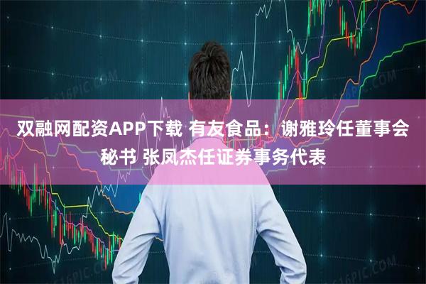 双融网配资APP下载 有友食品：谢雅玲任董事会秘书 张凤杰任证券事务代表