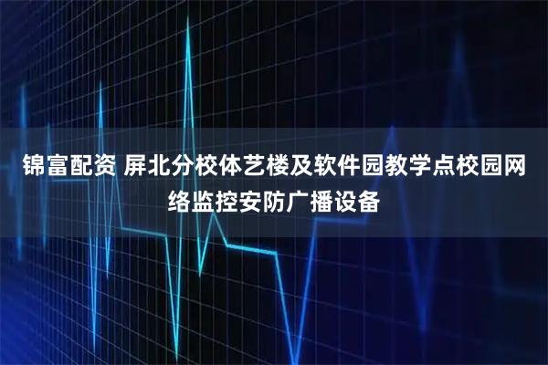 锦富配资 屏北分校体艺楼及软件园教学点校园网络监控安防广播设备