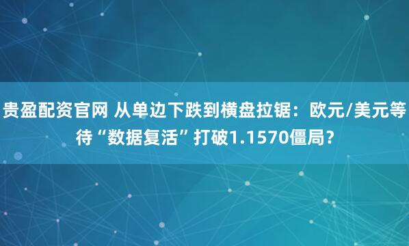 贵盈配资官网 从单边下跌到横盘拉锯：欧元/美元等待“数据复活”打破1.1570僵局？