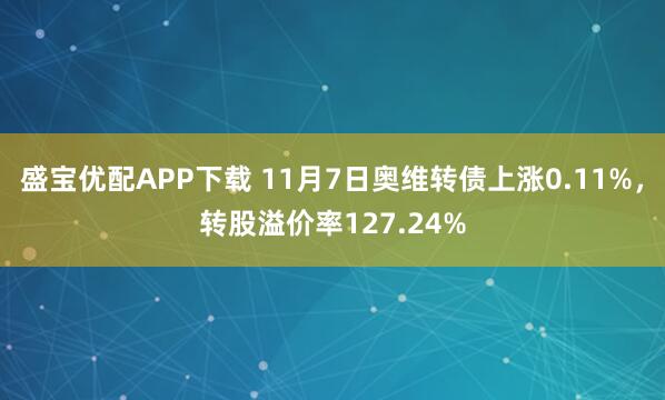 盛宝优配APP下载 11月7日奥维转债上涨0.11%，转股溢价率127.24%