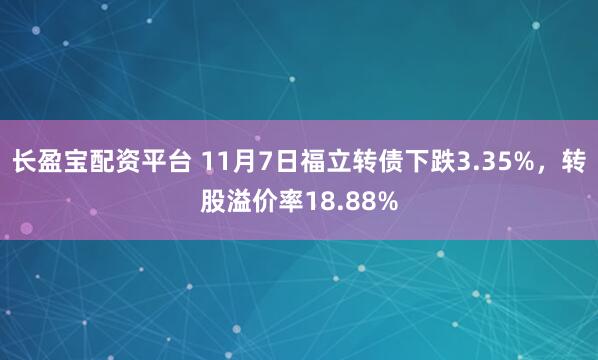 长盈宝配资平台 11月7日福立转债下跌3.35%，转股溢价率18.88%