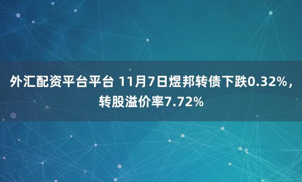 外汇配资平台平台 11月7日煜邦转债下跌0.32%，转股溢价率7.72%