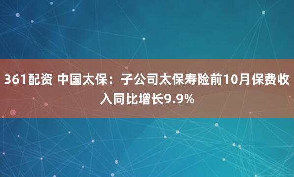 361配资 中国太保：子公司太保寿险前10月保费收入同比增长9.9%