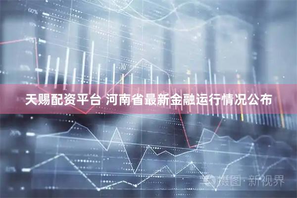 天赐配资平台 河南省最新金融运行情况公布