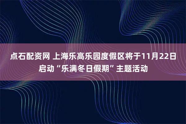点石配资网 上海乐高乐园度假区将于11月22日启动“乐满冬日假期”主题活动