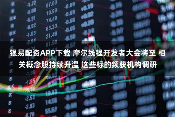 银易配资APP下载 摩尔线程开发者大会将至 相关概念股持续升温 这些标的频获机构调研