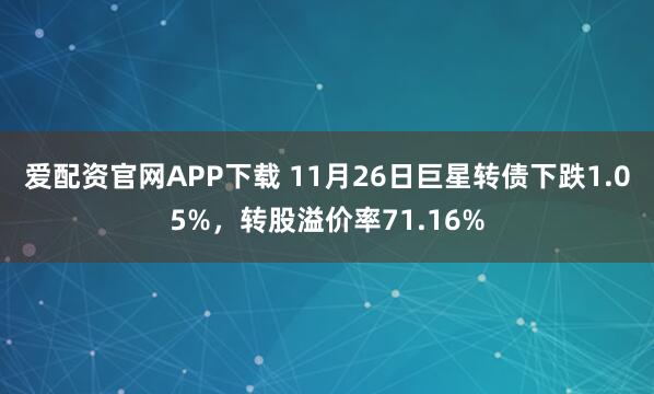 爱配资官网APP下载 11月26日巨星转债下跌1.05%，转股溢价率71.16%