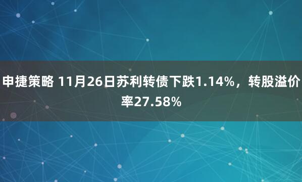 申捷策略 11月26日苏利转债下跌1.14%，转股溢价率27.58%