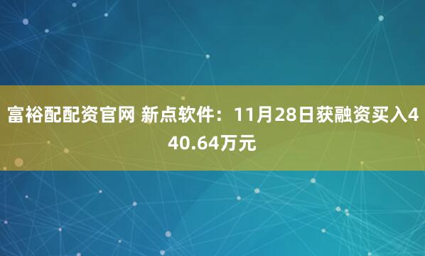 富裕配配资官网 新点软件：11月28日获融资买入440.64万元