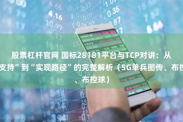 股票杠杆官网 国标28181平台与TCP对讲：从“不支持”到“实现路径”的完整解析（5G单兵图传、布控球）