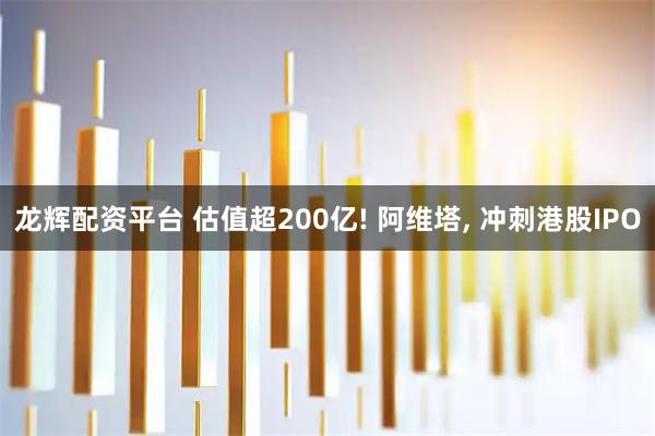 龙辉配资平台 估值超200亿! 阿维塔, 冲刺港股IPO