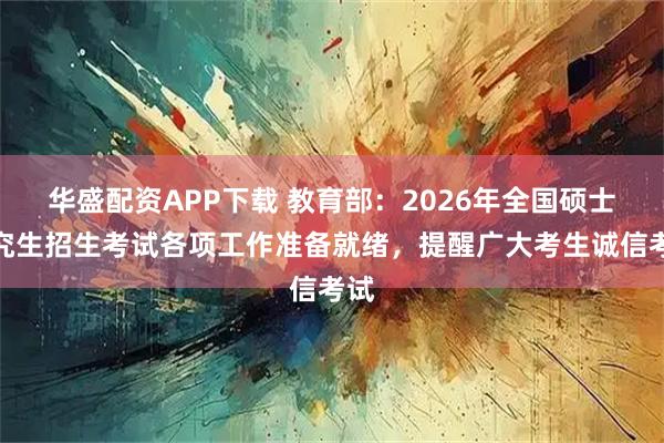 华盛配资APP下载 教育部：2026年全国硕士研究生招生考试各项工作准备就绪，提醒广大考生诚信考试