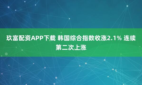 玖富配资APP下载 韩国综合指数收涨2.1% 连续第二次上涨