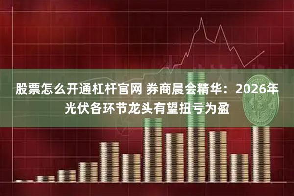 股票怎么开通杠杆官网 券商晨会精华：2026年光伏各环节龙头有望扭亏为盈