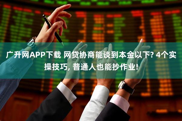 广升网APP下载 网贷协商能谈到本金以下? 4个实操技巧, 普通人也能抄作业!