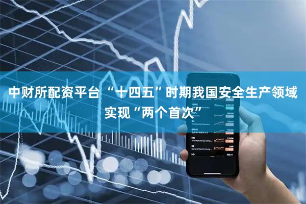 中财所配资平台 “十四五”时期我国安全生产领域实现“两个首次”
