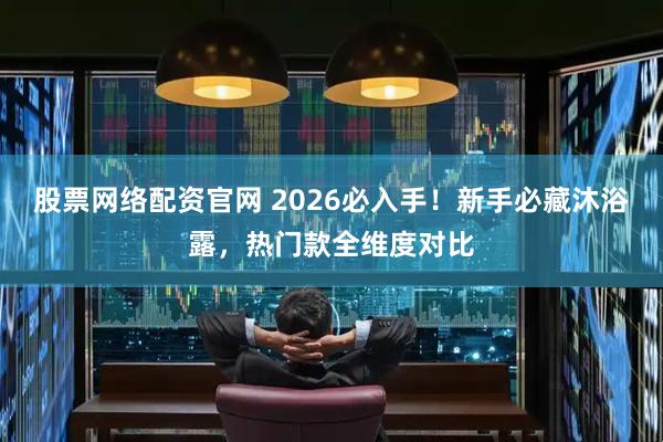 股票网络配资官网 2026必入手！新手必藏沐浴露，热门款全维度对比