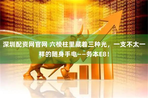 深圳配资网官网 六棱柱里藏着三种光，一支不太一样的随身手电——务本E8！